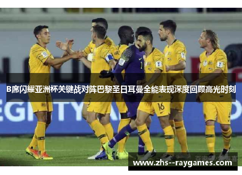 B席闪耀亚洲杯关键战对阵巴黎圣日耳曼全能表现深度回顾高光时刻