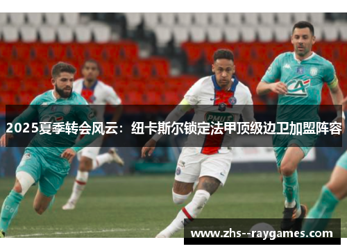 2025夏季转会风云:纽卡斯尔锁定法甲顶级边卫加盟阵容 2025夏季转会风云:纽卡斯尔锁定法甲顶级边卫加盟阵容