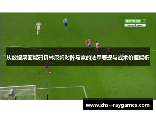 从数据层面解码贝林厄姆对阵马竞的法甲表现与战术价值解析
