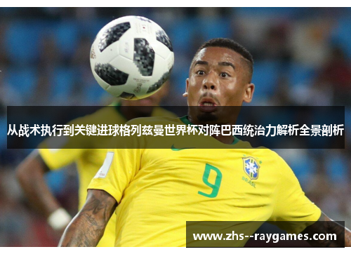 从战术执行到关键进球格列兹曼世界杯对阵巴西统治力解析全景剖析 从战术执行到关键进球格列兹曼世界杯对阵巴西统治力解析全景剖析