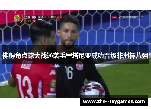 佛得角点球大战逆袭毛里塔尼亚成功晋级非洲杯八强