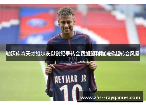 勒沃库森天才维尔茨以创纪录转会费加盟利物浦掀起转会风暴