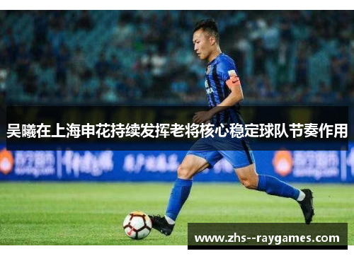 吴曦在上海申花持续发挥老将核心稳定球队节奏作用