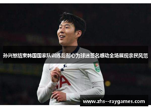 孙兴慜结束韩国国家队训练后耐心为球迷签名感动全场展现亲民风范 孙兴慜结束韩国国家队训练后耐心为球迷签名感动全场展现亲民风范