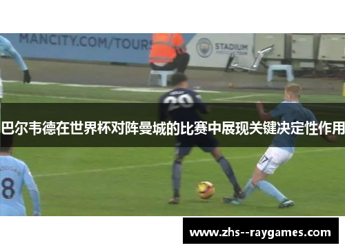 巴尔韦德在世界杯对阵曼城的比赛中展现关键决定性作用