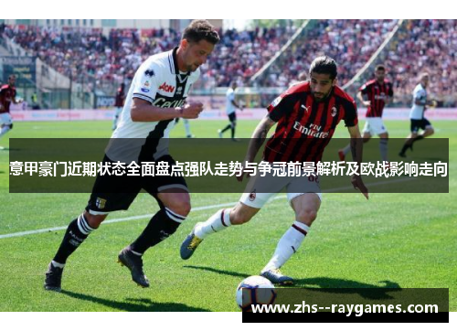 意甲豪门近期状态全面盘点强队走势与争冠前景解析及欧战影响走向