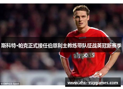 斯科特·帕克正式接任伯恩利主教练带队征战英冠新赛季 斯科特·帕克正式接任伯恩利主教练带队征战英冠新赛季