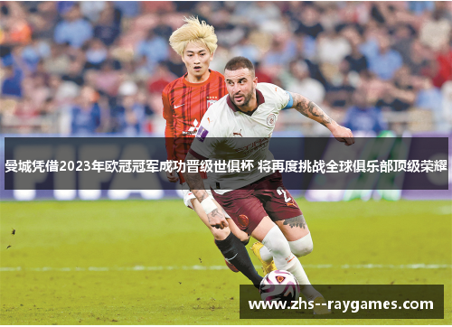 曼城凭借2023年欧冠冠军成功晋级世俱杯 将再度挑战全球俱乐部顶级荣耀 曼城凭借2023年欧冠冠军成功晋级世俱杯 将再度挑战全球俱乐部顶级荣耀