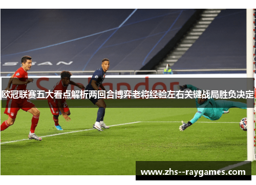 欧冠联赛五大看点解析两回合博弈老将经验左右关键战局胜负决定 欧冠联赛五大看点解析两回合博弈老将经验左右关键战局胜负决定