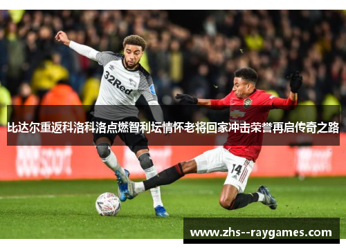 比达尔重返科洛科洛点燃智利坛情怀老将回家冲击荣誉再启传奇之路 比达尔重返科洛科洛点燃智利坛情怀老将回家冲击荣誉再启传奇之路