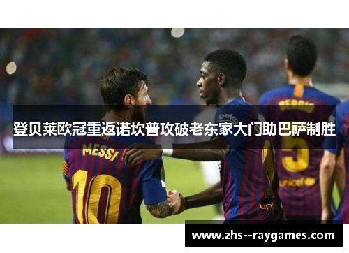 登贝莱欧冠重返诺坎普攻破老东家大门助巴萨制胜 登贝莱欧冠重返诺坎普攻破老东家大门助巴萨制胜