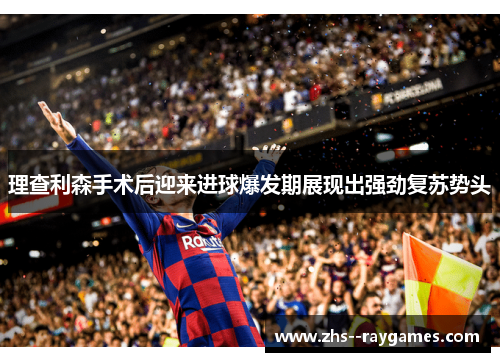 理查利森手术后迎来进球爆发期展现出强劲复苏势头 理查利森手术后迎来进球爆发期展现出强劲复苏势头