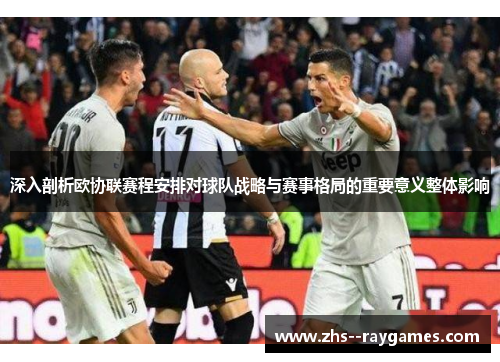 深入剖析欧协联赛程安排对球队战略与赛事格局的重要意义整体影响 深入剖析欧协联赛程安排对球队战略与赛事格局的重要意义整体影响