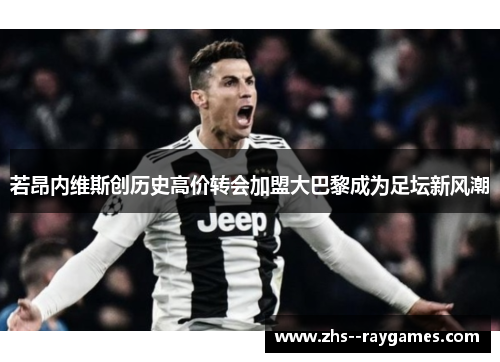 若昂内维斯创历史高价转会加盟大巴黎成为足坛新风潮 若昂内维斯创历史高价转会加盟大巴黎成为足坛新风潮