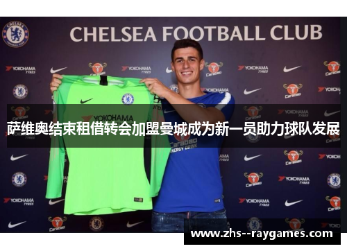 萨维奥结束租借转会加盟曼城成为新一员助力球队发展 萨维奥结束租借转会加盟曼城成为新一员助力球队发展