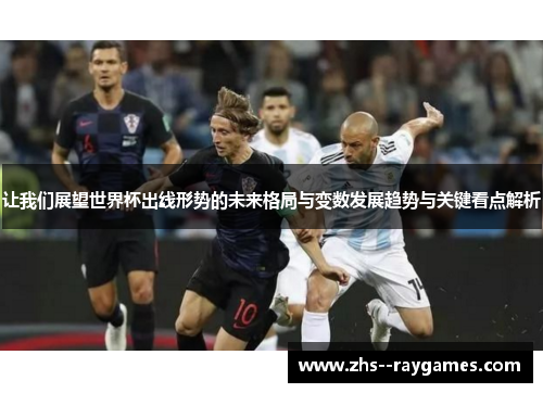 让我们展望世界杯出线形势的未来格局与变数发展趋势与关键看点解析