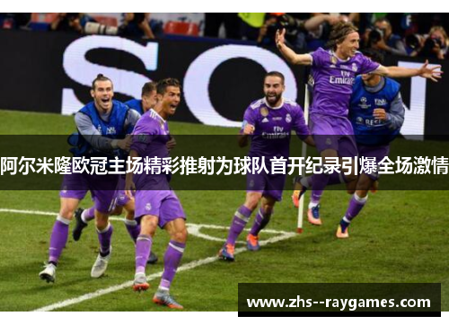 阿尔米隆欧冠主场精彩推射为球队首开纪录引爆全场激情