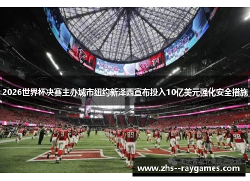 2026世界杯决赛主办城市纽约新泽西宣布投入10亿美元强化安全措施