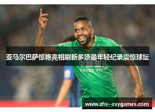 亚马尔巴萨惊艳亮相刷新多项最年轻纪录震惊球坛