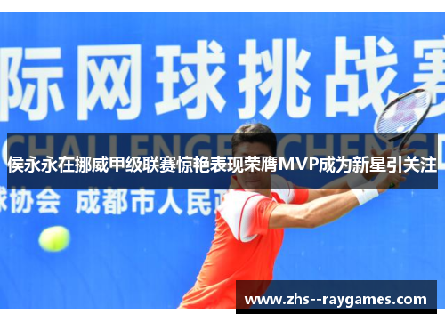 侯永永在挪威甲级联赛惊艳表现荣膺MVP成为新星引关注