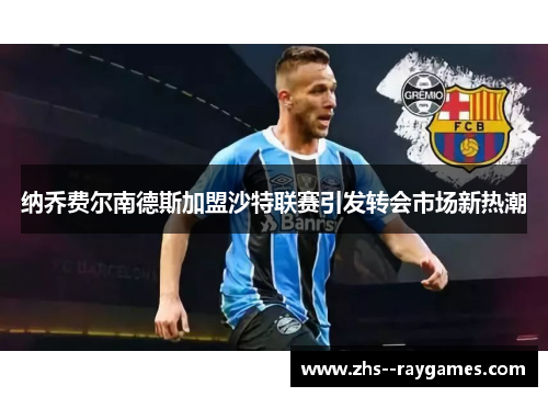 纳乔费尔南德斯加盟沙特联赛引发转会市场新热潮 纳乔费尔南德斯加盟沙特联赛引发转会市场新热潮