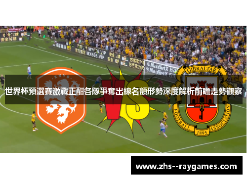 世界杯預選賽激戰正酣各隊爭奪出線名額形勢深度解析前瞻走勢觀察 世界杯預選賽激戰正酣各隊爭奪出線名額形勢深度解析前瞻走勢觀察