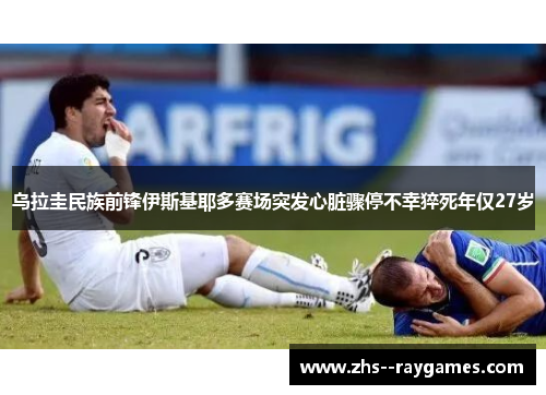 乌拉圭民族前锋伊斯基耶多赛场突发心脏骤停不幸猝死年仅27岁 乌拉圭民族前锋伊斯基耶多赛场突发心脏骤停不幸猝死年仅27岁