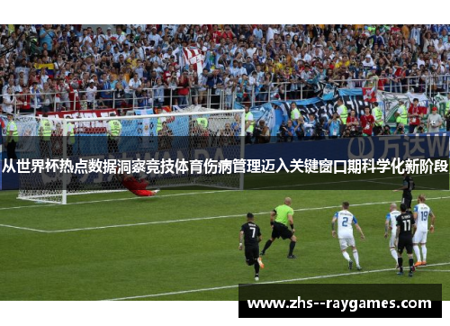 从世界杯热点数据洞察竞技体育伤病管理迈入关键窗口期科学化新阶段 从世界杯热点数据洞察竞技体育伤病管理迈入关键窗口期科学化新阶段