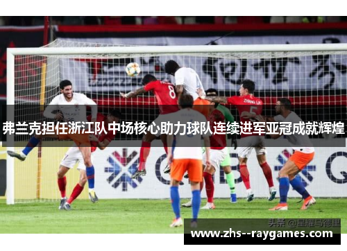 弗兰克担任浙江队中场核心助力球队连续进军亚冠成就辉煌