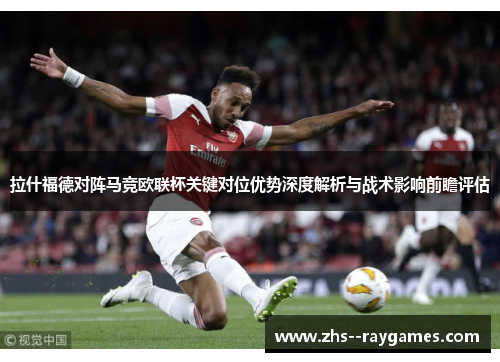 拉什福德对阵马竞欧联杯关键对位优势深度解析与战术影响前瞻评估