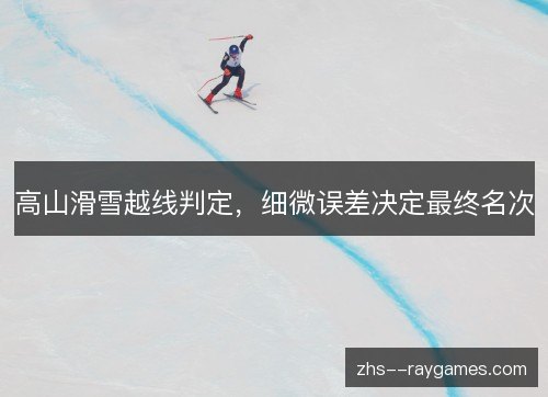高山滑雪越线判定,细微误差决定最终名次 高山滑雪越线判定,细微误差决定最终名次