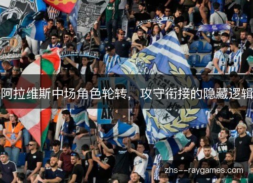 阿拉维斯中场角色轮转,攻守衔接的隐藏逻辑 阿拉维斯中场角色轮转,攻守衔接的隐藏逻辑